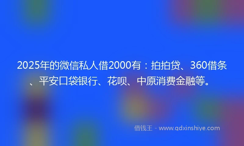 2025年的微信私人借2000有：拍拍贷、360借条、平安口袋银行、花呗、中原消费金融等。
