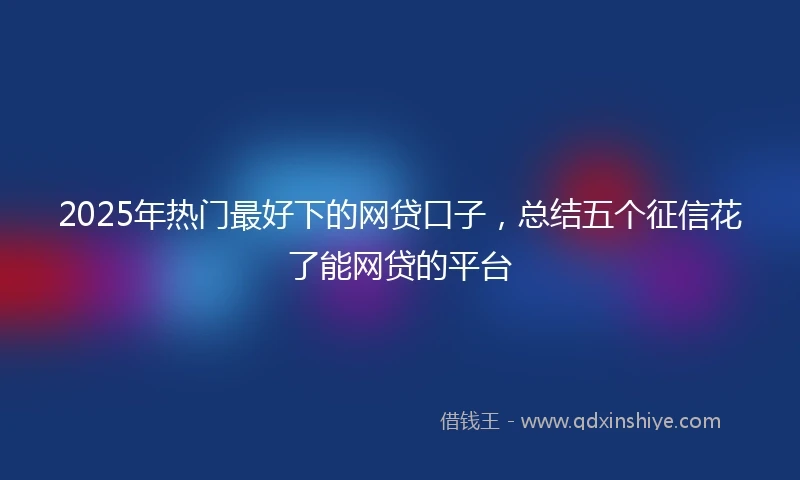 2025年热门最好下的网贷口子，总结五个征信花了能网贷的平台