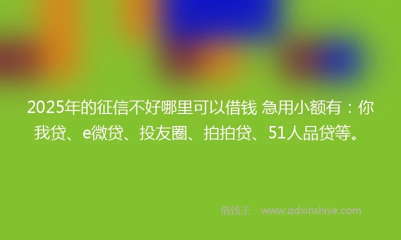 2025年的征信不好哪里可以借钱 急用小额有：你我贷、e微贷、投友圈、拍拍贷、51人品贷等。
