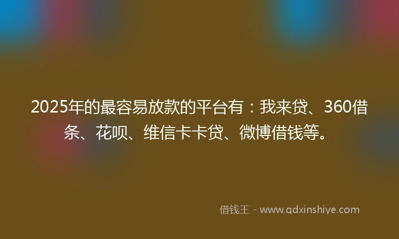 2025年的最容易放款的平台有:我来贷、360借条、花呗、维信卡卡贷、微博借钱等。