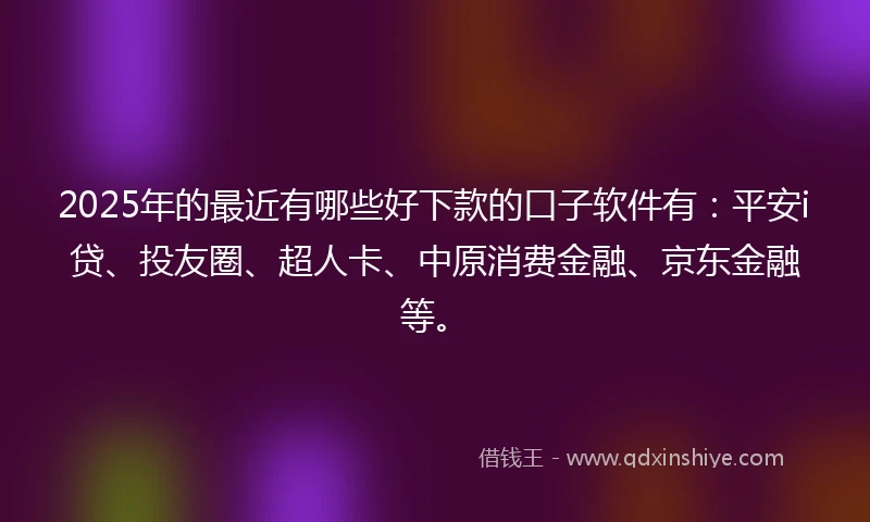2025年的最近有哪些好下款的口子软件有：平安i贷、投友圈、超人卡、中原消费金融、京东金融等。