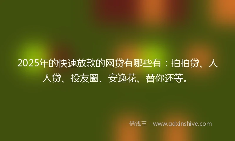 2025年的快速放款的网贷有哪些有：拍拍贷、人人贷、投友圈、安逸花、替你还等。