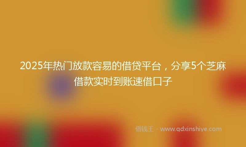 2025年热门放款容易的借贷平台，分享5个芝麻借款实时到账速借口子