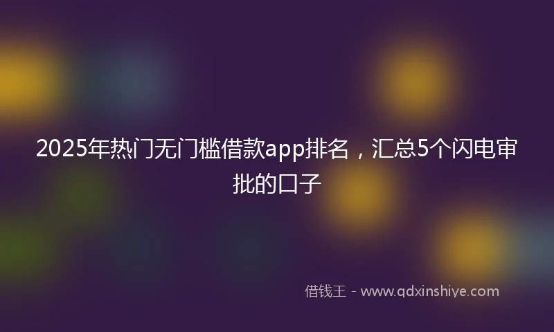 2025年热门无门槛借款app排名，汇总5个闪电审批的口子