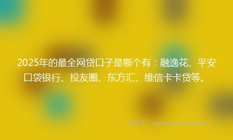 2025年的最全网贷口子是哪个有：融逸花、平安口袋银行、投友圈、东方汇、维信卡卡贷等。