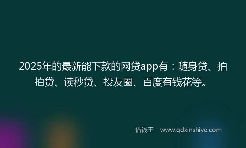 2025年的最新能下款的网贷app有：随身贷、拍拍贷、读秒贷、投友圈、百度有钱花等。