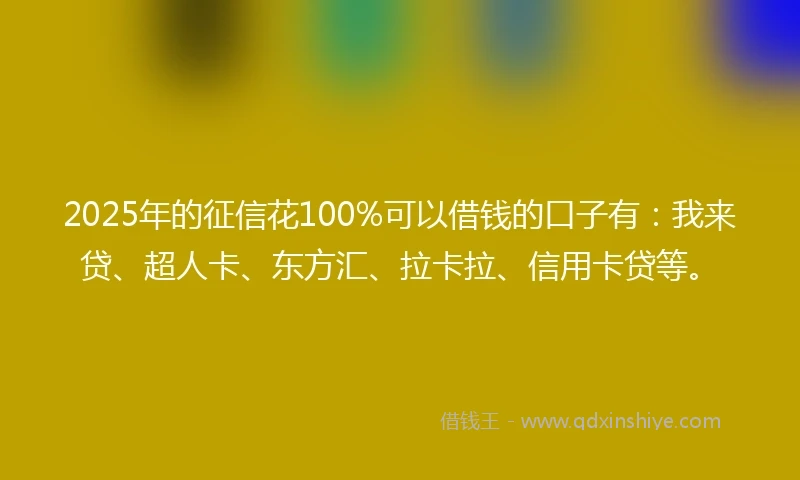 2025年的征信花100%可以借钱的口子有:我来贷、超人卡、东方汇、拉卡拉、信用卡贷等。