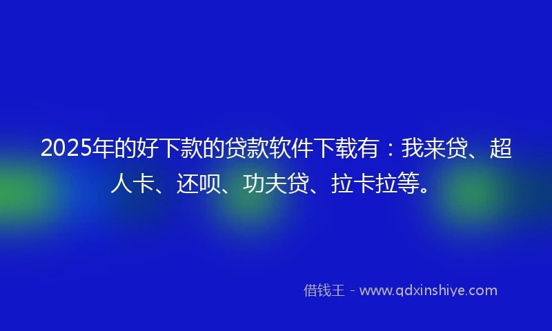 2025年的好下款的贷款软件下载有：我来贷、超人卡、还呗、功夫贷、拉卡拉等。