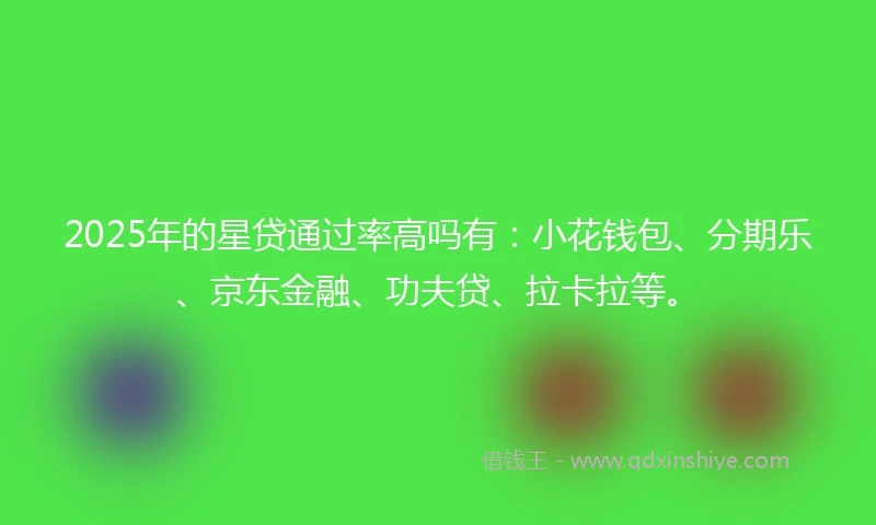 2025年的星贷通过率高吗有：小花钱包、分期乐、京东金融、功夫贷、拉卡拉等。