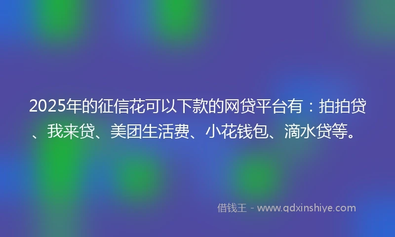 2025年的征信花可以下款的网贷平台有：拍拍贷、我来贷、美团生活费、小花钱包、滴水贷等。