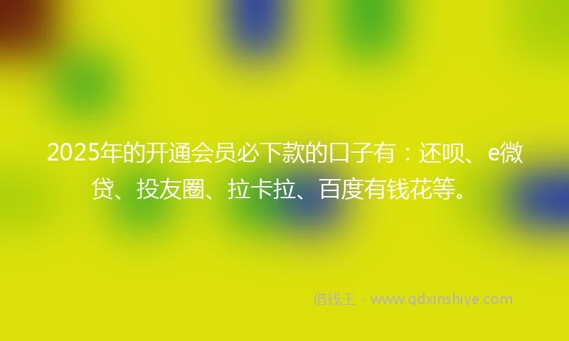 2025年的开通会员必下款的口子有：还呗、e微贷、投友圈、拉卡拉、百度有钱花等。
