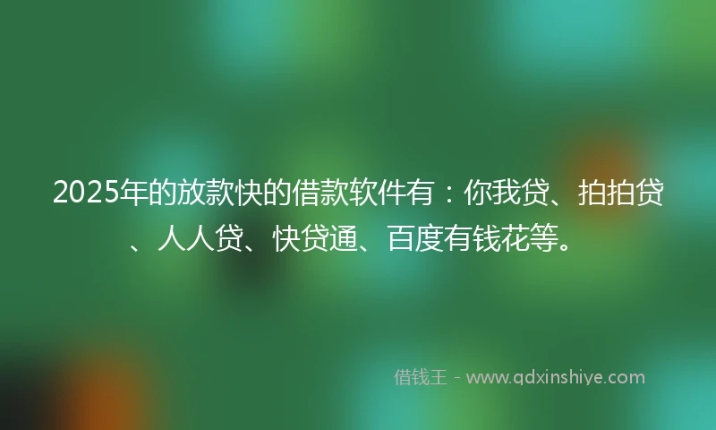 2025年的放款快的借款软件有：你我贷、拍拍贷、人人贷、快贷通、百度有钱花等。