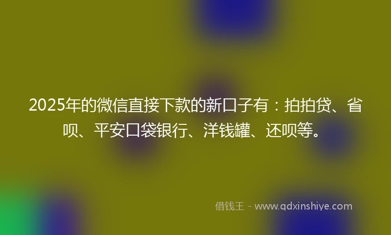 2025年的微信直接下款的新口子有：拍拍贷、省呗、平安口袋银行、洋钱罐、还呗等。