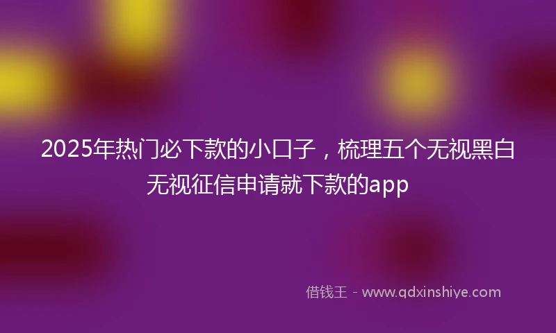 2025年热门必下款的小口子，梳理五个无视黑白无视征信申请就下款的app