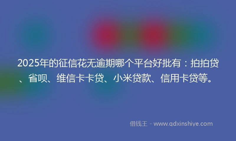 2025年的征信花无逾期哪个平台好批有：拍拍贷、省呗、维信卡卡贷、小米贷款、信用卡贷等。