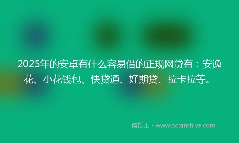 2025年的安卓有什么容易借的正规网贷有：安逸花、小花钱包、快贷通、好期贷、拉卡拉等。