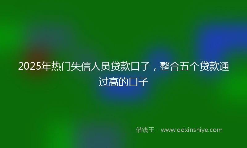 2025年热门失信人员贷款口子，整合五个贷款通过高的口子