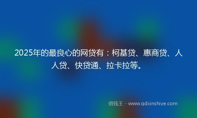 2025年的最良心的网贷有：柯基贷、惠商贷、人人贷、快贷通、拉卡拉等。