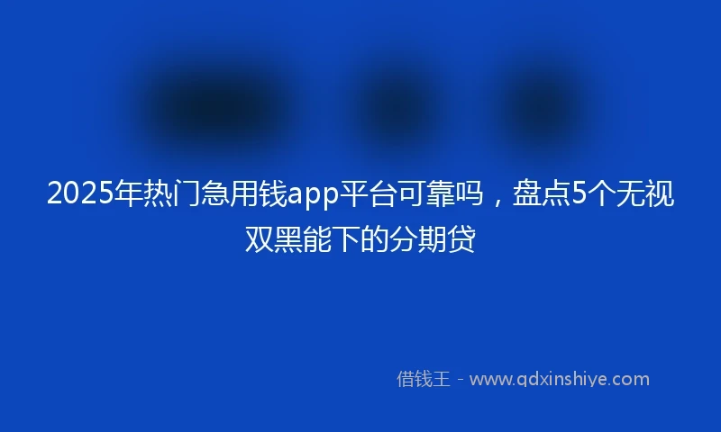 2025年热门急用钱app平台可靠吗,盘点5个无视双黑能下的分期贷