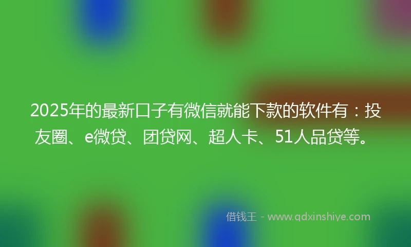 2025年的最新口子有微信就能下款的软件有：投友圈、e微贷、团贷网、超人卡、51人品贷等。