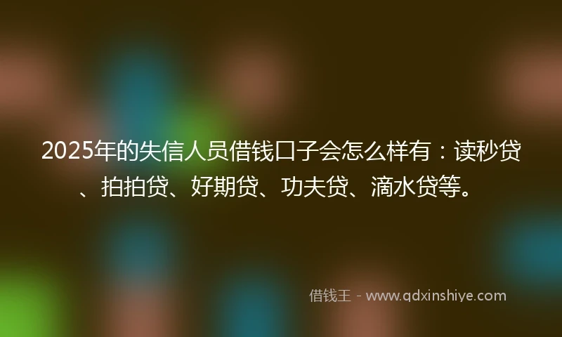 2025年的失信人员借钱口子会怎么样有：读秒贷、拍拍贷、好期贷、功夫贷、滴水贷等。