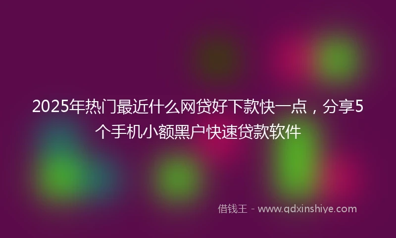 2025年热门最近什么网贷好下款快一点，分享5个手机小额黑户快速贷款软件
