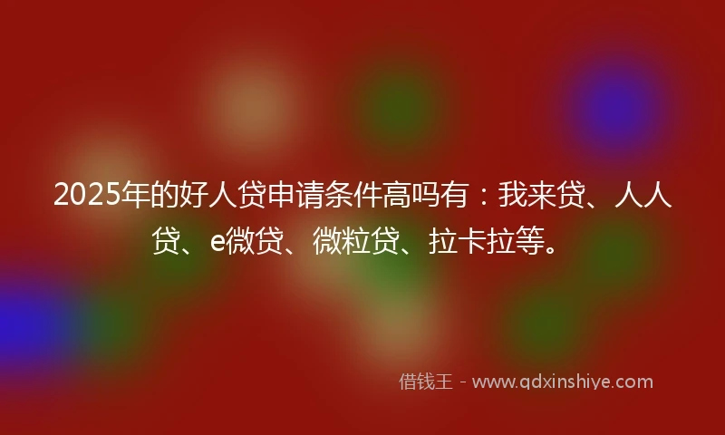 2025年的好人贷申请条件高吗有：我来贷、人人贷、e微贷、微粒贷、拉卡拉等。
