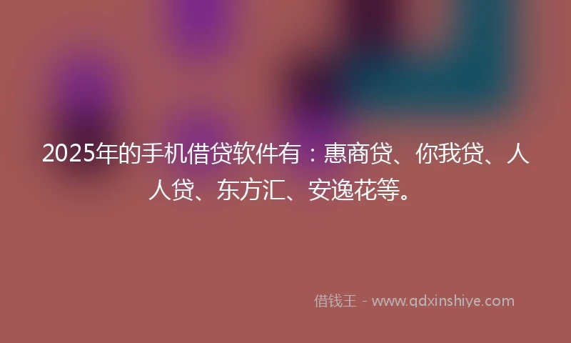 2025年的手机借贷软件有：惠商贷、你我贷、人人贷、东方汇、安逸花等。