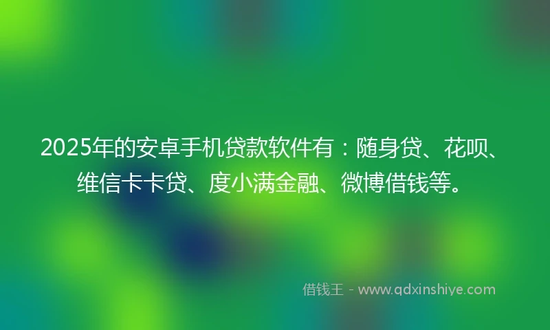 2025年的安卓手机贷款软件有：随身贷、花呗、维信卡卡贷、度小满金融、微博借钱等。