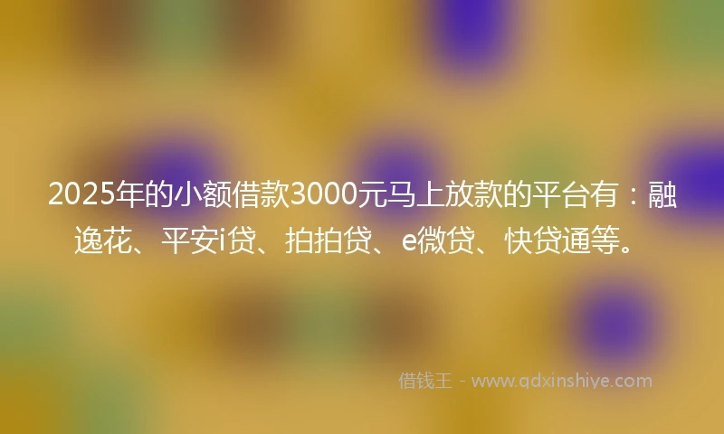 2025年的小额借款3000元马上放款的平台有：融逸花、平安i贷、拍拍贷、e微贷、快贷通等。