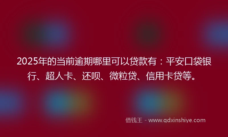 2025年的当前逾期哪里可以贷款有：平安口袋银行、超人卡、还呗、微粒贷、信用卡贷等。
