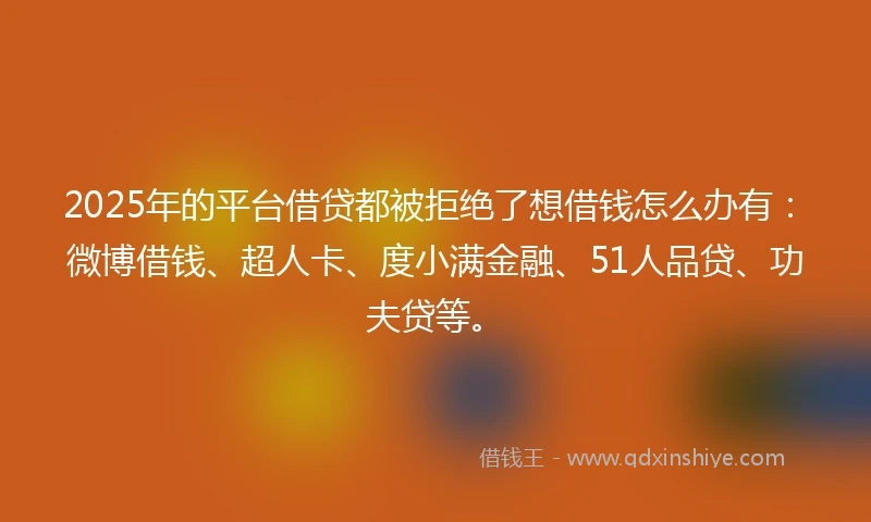 2025年的平台借贷都被拒绝了想借钱怎么办有：微博借钱、超人卡、度小满金融、51人品贷、功夫贷等。