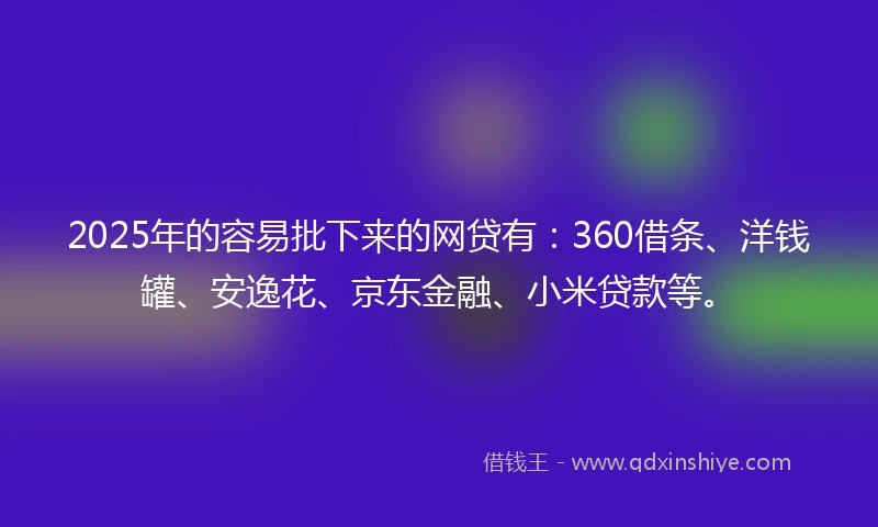 2025年的容易批下来的网贷有：360借条、洋钱罐、安逸花、京东金融、小米贷款等。