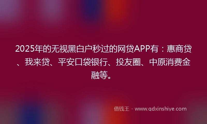 2025年的无视黑白户秒过的网贷APP有：惠商贷、我来贷、平安口袋银行、投友圈、中原消费金融等。