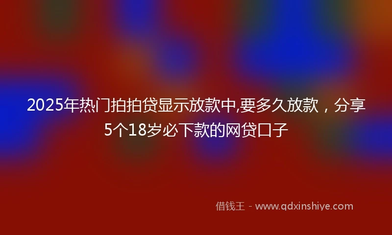 2025年热门拍拍贷显示放款中,要多久放款，分享5个18岁必下款的网贷口子