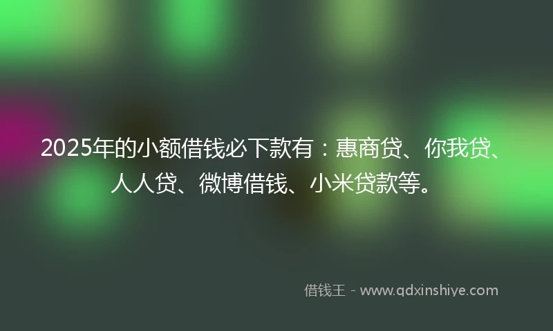 2025年的小额借钱必下款有：惠商贷、你我贷、人人贷、微博借钱、小米贷款等。