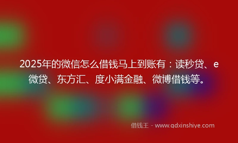 2025年的微信怎么借钱马上到账有：读秒贷、e微贷、东方汇、度小满金融、微博借钱等。