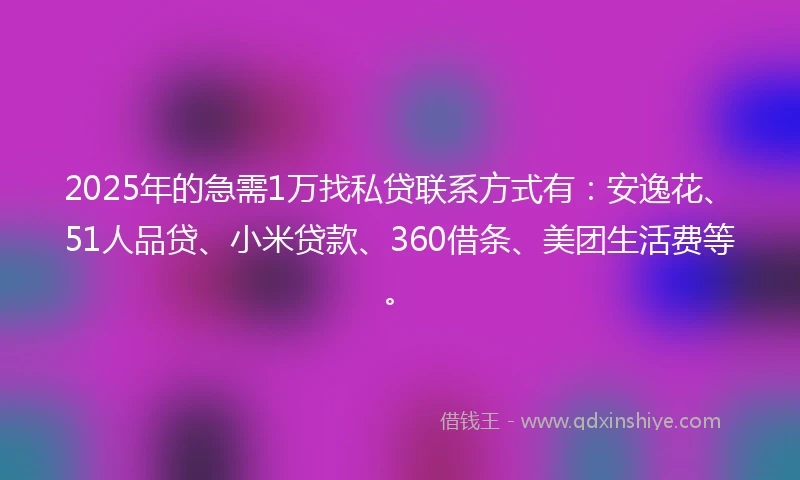 2025年的急需1万找私贷联系方式有：安逸花、51人品贷、小米贷款、360借条、美团生活费等。
