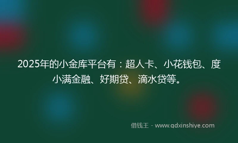 2025年的小金库平台有：超人卡、小花钱包、度小满金融、好期贷、滴水贷等。