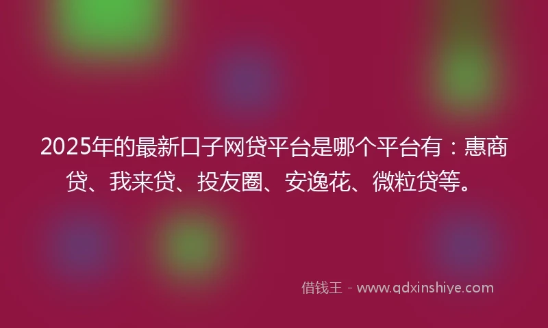 2025年的最新口子网贷平台是哪个平台有：惠商贷、我来贷、投友圈、安逸花、微粒贷等。