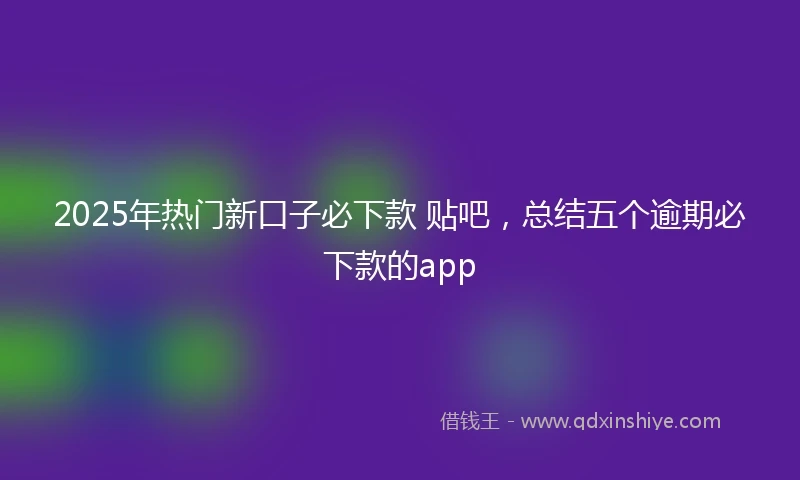 2025年热门新口子必下款 贴吧，总结五个逾期必下款的app