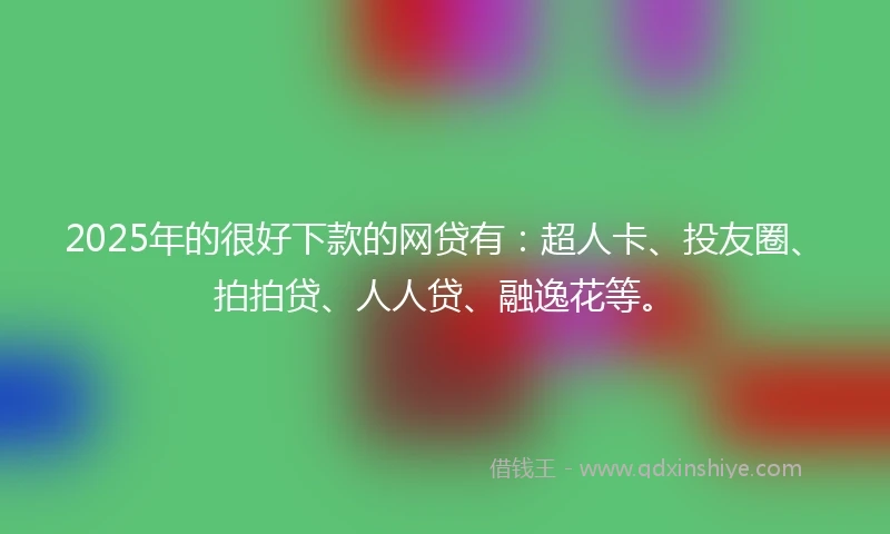 2025年的很好下款的网贷有：超人卡、投友圈、拍拍贷、人人贷、融逸花等。
