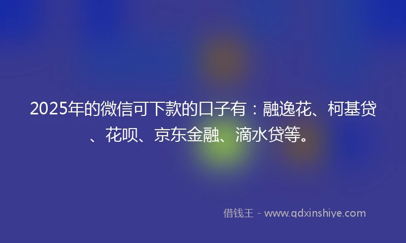 2025年的微信可下款的口子有：融逸花、柯基贷、花呗、京东金融、滴水贷等。