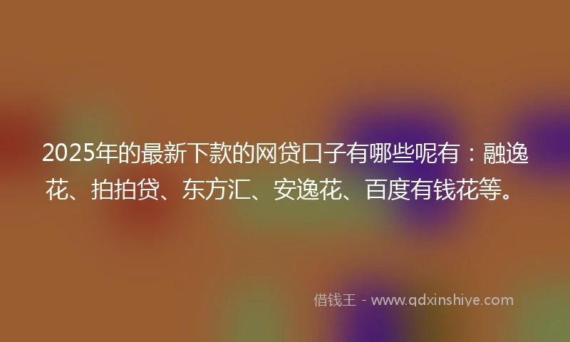 2025年的最新下款的网贷口子有哪些呢有：融逸花、拍拍贷、东方汇、安逸花、百度有钱花等。