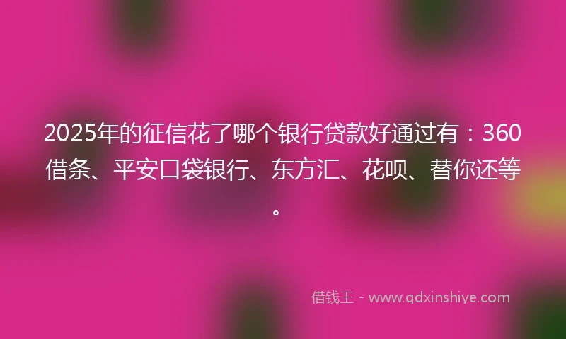2025年的征信花了哪个银行贷款好通过有：360借条、平安口袋银行、东方汇、花呗、替你还等。