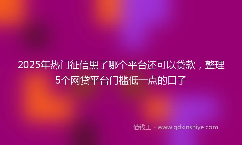 2025年热门征信黑了哪个平台还可以贷款，整理5个网贷平台门槛低一点的口子