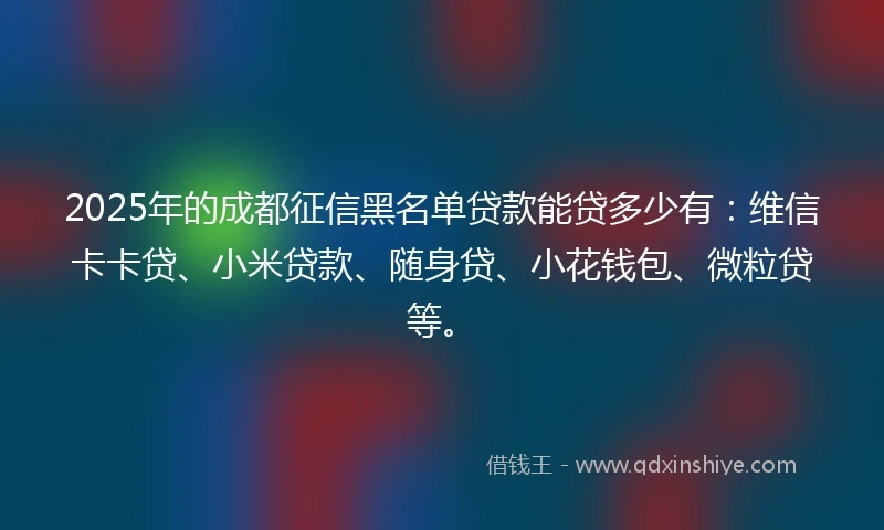 2025年的成都征信黑名单贷款能贷多少有：维信卡卡贷、小米贷款、随身贷、小花钱包、微粒贷等。
