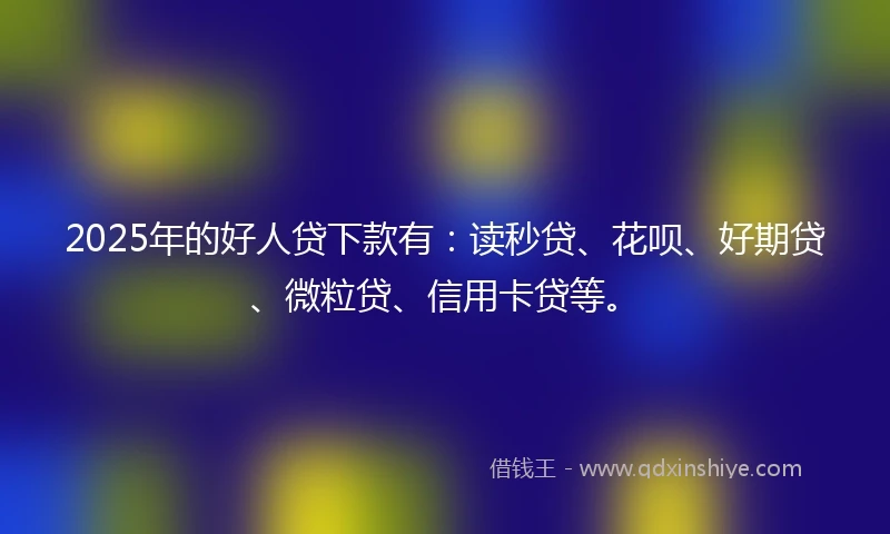 2025年的好人贷下款有:读秒贷、花呗、好期贷、微粒贷、信用卡贷等。