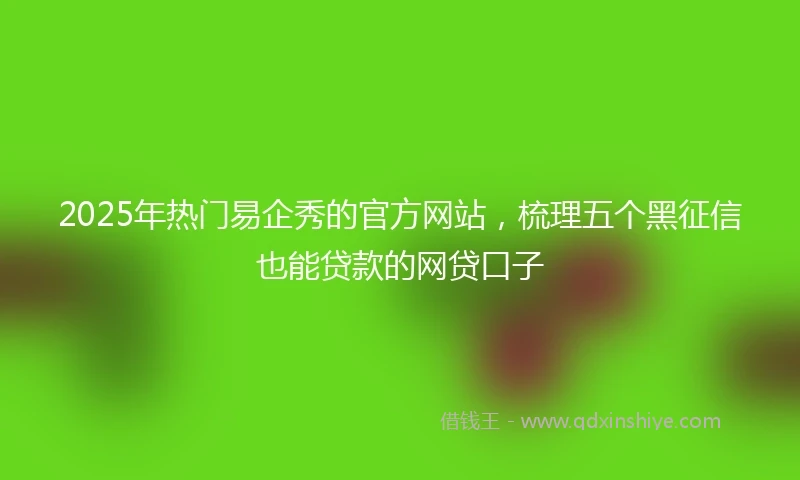 2025年热门易企秀的官方网站，梳理五个黑征信也能贷款的网贷口子