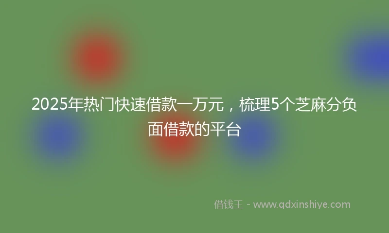 2025年热门快速借款一万元，梳理5个芝麻分负面借款的平台